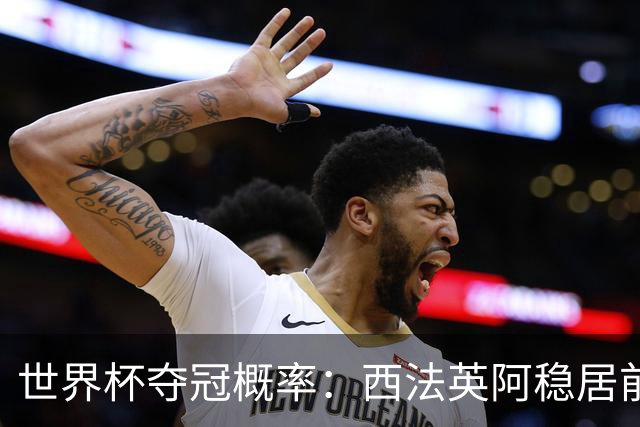 世界杯夺冠概率：西法英阿稳居前四 葡巴德第二集团